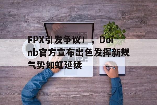爱游戏入口-FPX引发争议！，Doinb官方宣布出色发挥新规气势如虹延续的简单介绍