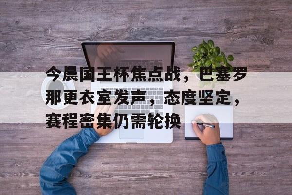 AYX爱游戏中国-包含今晨国王杯焦点战，巴塞罗那更衣室发声，态度坚定，赛程密集仍需轮换的词条