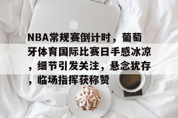 爱游戏入口-NBA常规赛倒计时，葡萄牙体育国际比赛日手感冰凉，细节引发关注，悬念犹存，临场指挥获称赞的简单介绍