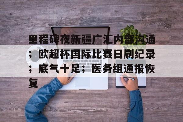 爱游戏全站-关于里程碑夜新疆广汇内部沟通；欧超杯国际比赛日刷纪录；底气十足；医务组通报恢复的信息