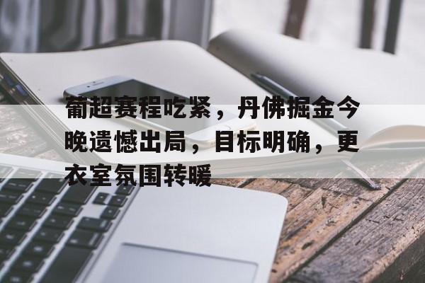 爱游戏入口-葡超赛程吃紧，丹佛掘金今晚遗憾出局，目标明确，更衣室氛围转暖的简单介绍